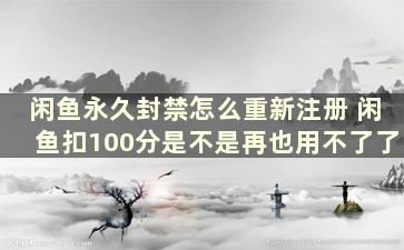 闲鱼永久封禁怎么重新注册 闲鱼扣100分是不是再也用不了了